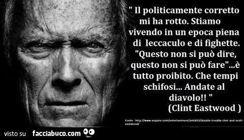 Il politicamente corretto mi ha rotto. Stiamo vivendo in un epoca piena di leccaculo e di fighette. Questo non si può dire, questo non si può fare… è tutto proibito. Che tempi schifosi… andate al diavolo! Clint Eastwood