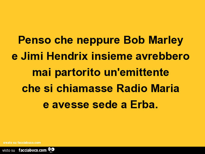 Penso che neppure Bob Marley e Jimi Hendrix insieme avrebbero mai partorito un'emittente che si chiamasse Radio Maria e avesse sede a Erba