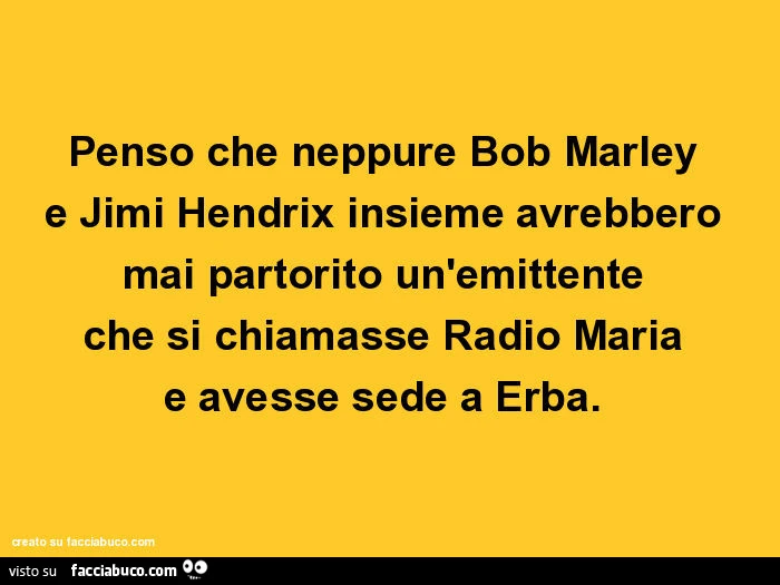 Penso che neppure Bob Marley e Jimi Hendrix insieme avrebbero mai partorito un'emittente che si chiamasse Radio Maria e avesse sede a Erba