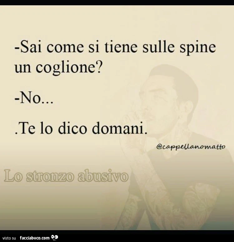 Sai come si tiene sulle spine un coglione? No&hellip; te lo dico domani