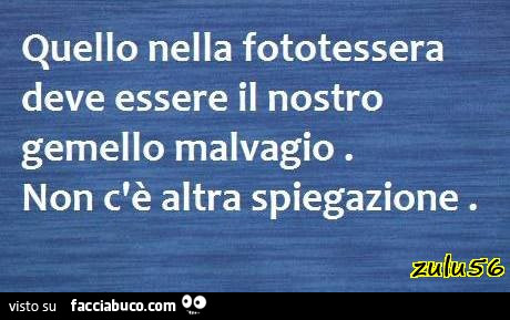 Quello nella fototessera deve essere il nostro gemello Malvagio. Non c'รจ altra spiegazione