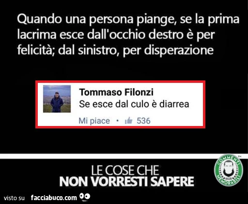 Quando una persona piange, se la prima lacrima esce dall'occhio destro è per felicità; dal sinistro, per disperazione. Se esce dal culo è diarrea