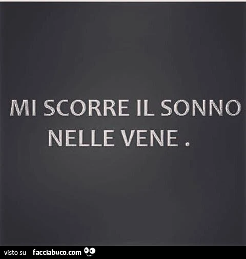 Mi scorre il sonno nelle vene