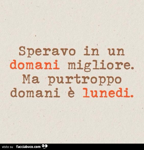 Speravo in un domani migliore. Ma purtroppo domani è Lunedi