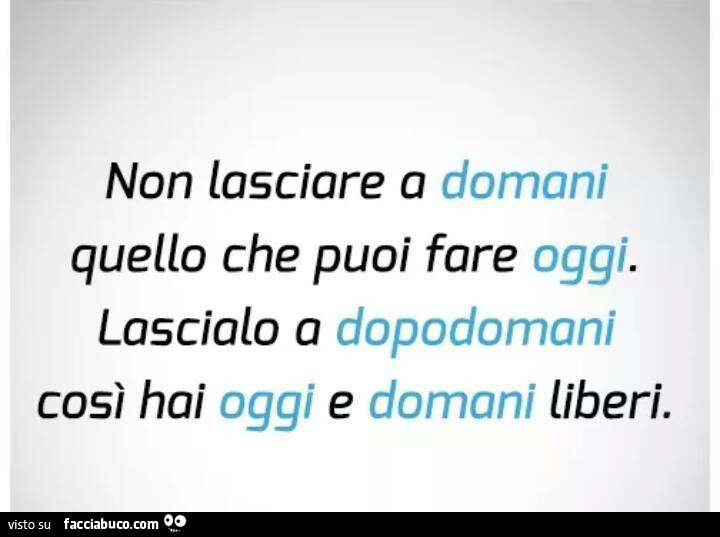 Non lasciare a domani quello che puoi fare oggi. Lascialo a dopodomani così hai oggi e domani liberi