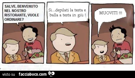 Salve, benvenuto nel nostro ristorante, vuole ordinare? Si depilati la testa e balla a testa in giù! Muoviti