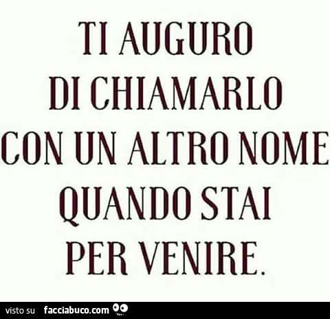 Ti auguro di chiamarlo con un altro nome quando stai per venire