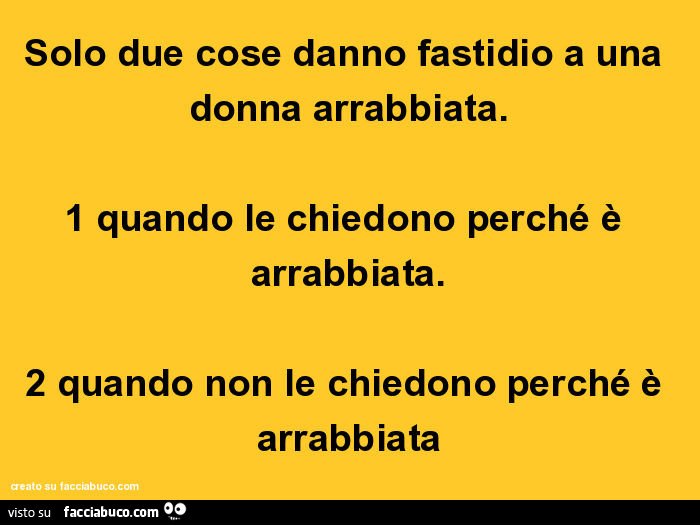 Solo 2 cose danno fastidio a una donna arrabbiata. 1 quando le chiedono perché è arrabbiata. 2 quando non le chiedono perché è arrabbiata