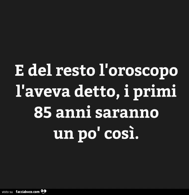 E del resto l'oroscopo l'aveva detto, i primi 85 anni saranno un po' così
